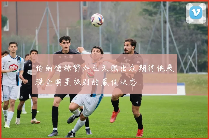 伦纳德称赞加兰天赋出众期待他展现全明星级别的最佳状态