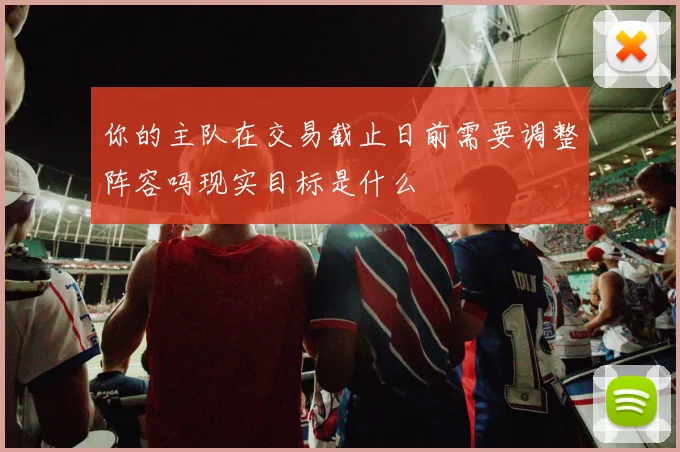 你的主队在交易截止日前需要调整阵容吗现实目标是什么