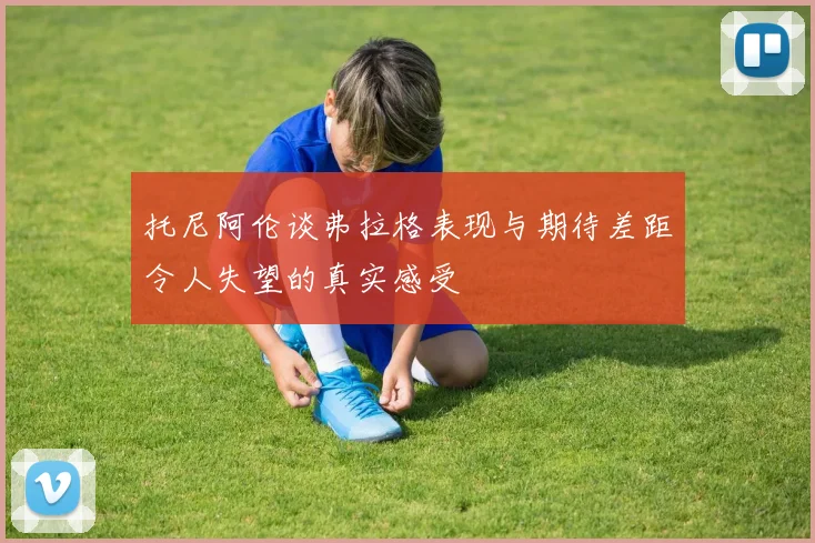 托尼阿伦谈弗拉格表现与期待差距令人失望的真实感受