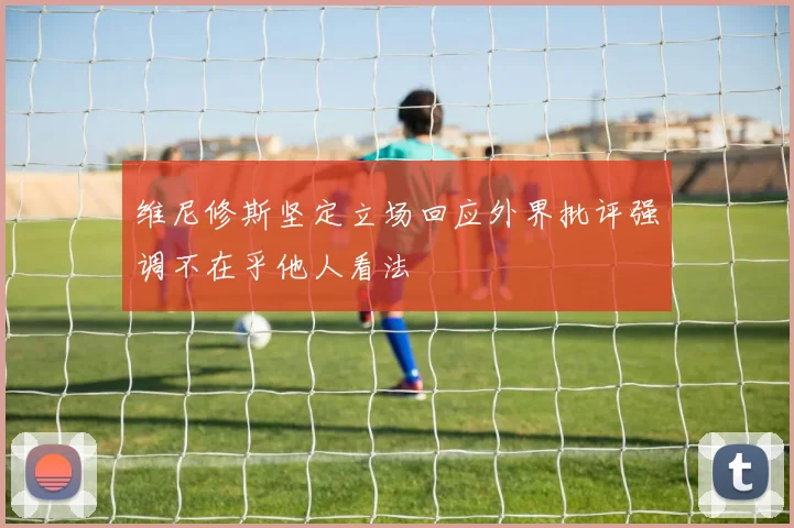 维尼修斯坚定立场回应外界批评强调不在乎他人看法