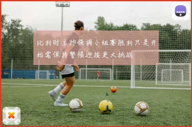 比利时主帅强调小组赛胜利只是开始需保持警惕迎接更大挑战