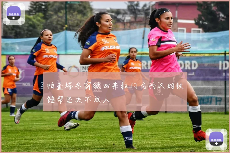 帕奎塔冬窗欲回弗拉门戈西汉姆铁锤帮坚决不放人