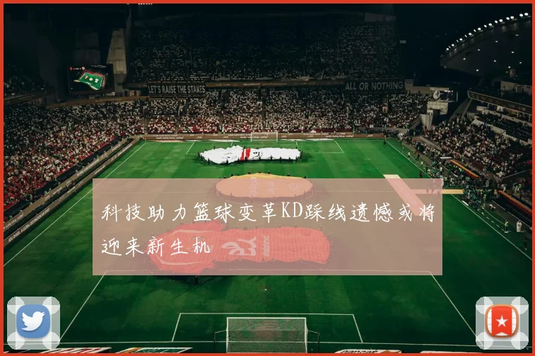科技助力篮球变革KD踩线遗憾或将迎来新生机