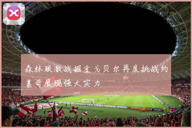 森林狼激战掘金戈贝尔再度挑战约基奇展现强大实力