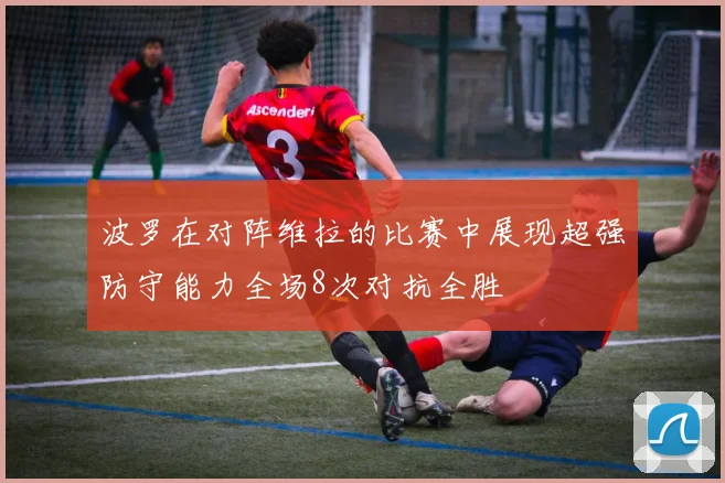 波罗在对阵维拉的比赛中展现超强防守能力全场8次对抗全胜