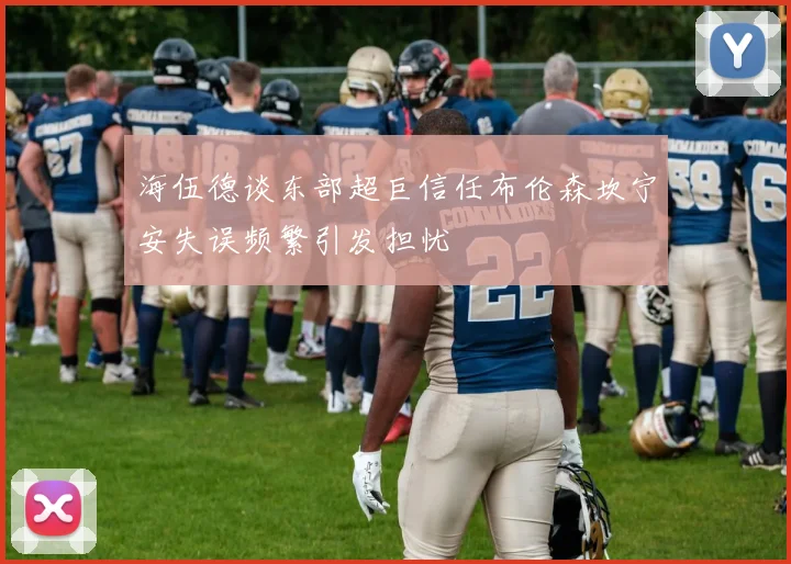海伍德谈东部超巨信任布伦森坎宁安失误频繁引发担忧