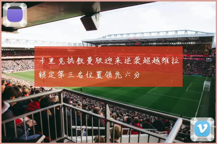 卡里克执教曼联迎来逆袭超越维拉锁定第三名位置领先六分