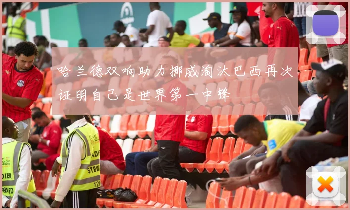哈兰德双响助力挪威淘汰巴西再次证明自己是世界第一中锋