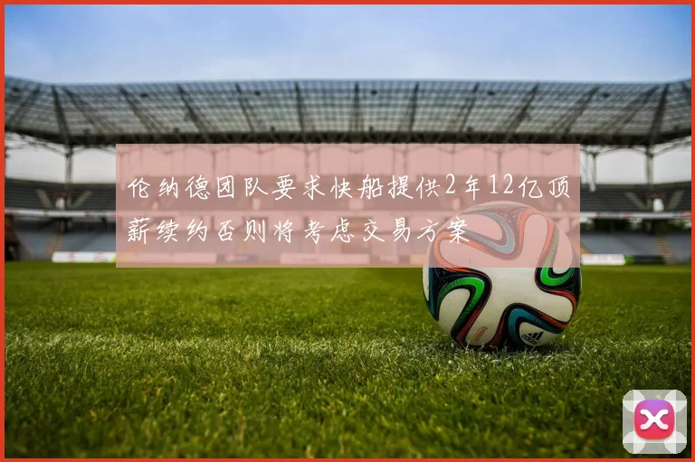 伦纳德团队要求快船提供2年12亿顶薪续约否则将考虑交易方案