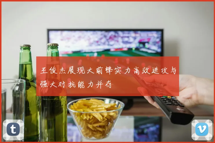王俊杰展现大前锋实力高效进攻与强大对抗能力并存
