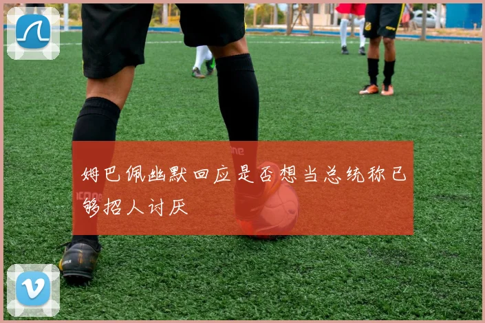 姆巴佩幽默回应是否想当总统称已够招人讨厌