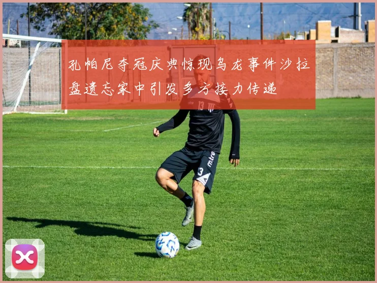 孔帕尼夺冠庆典惊现乌龙事件沙拉盘遗忘家中引发多方接力传递