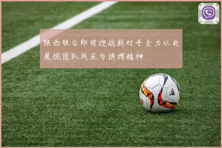 陕西联合即将迎战新对手全力以赴展现团队风采与拼搏精神