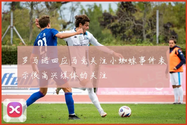罗马诺回应马竞关注小蜘蛛事件表示很高兴媒体的关注