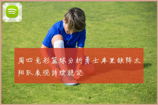周四竞彩篮球分析勇士库里缺阵太阳队表现持续稳定