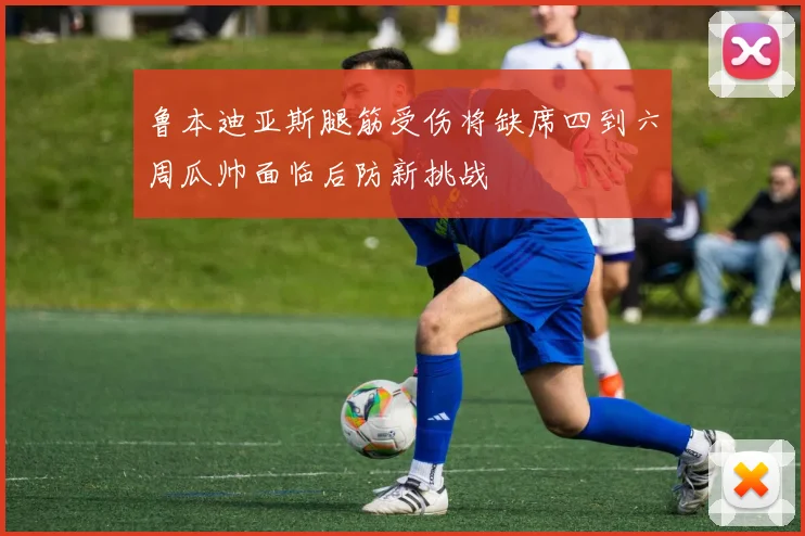 鲁本迪亚斯腿筋受伤将缺席四到六周瓜帅面临后防新挑战