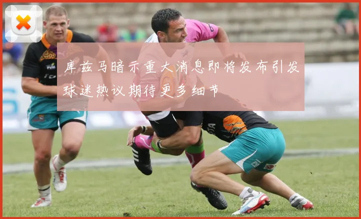 库兹马暗示重大消息即将发布引发球迷热议期待更多细节