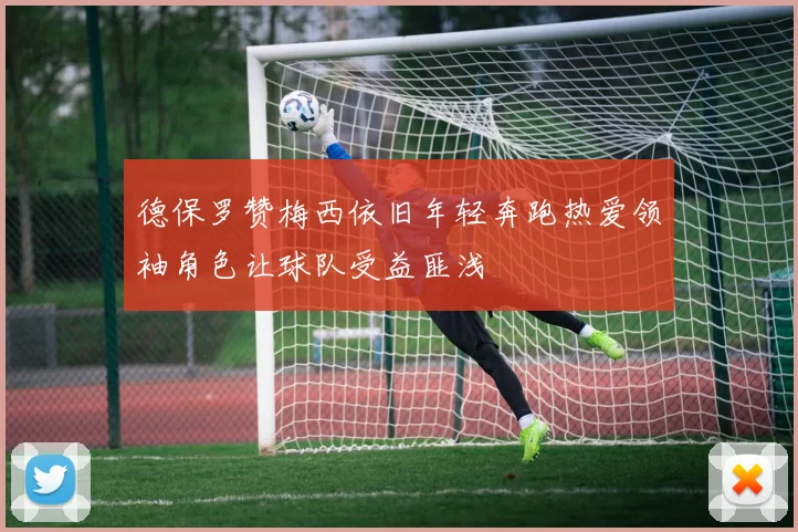 德保罗赞梅西依旧年轻奔跑热爱领袖角色让球队受益匪浅