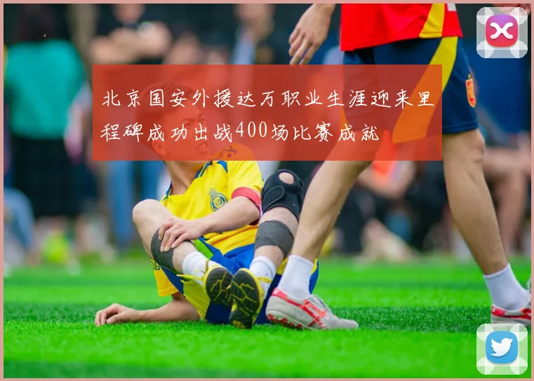 北京国安外援达万职业生涯迎来里程碑成功出战400场比赛成就
