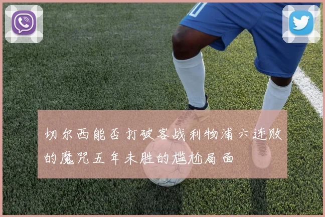 切尔西能否打破客战利物浦六连败的魔咒五年未胜的尴尬局面