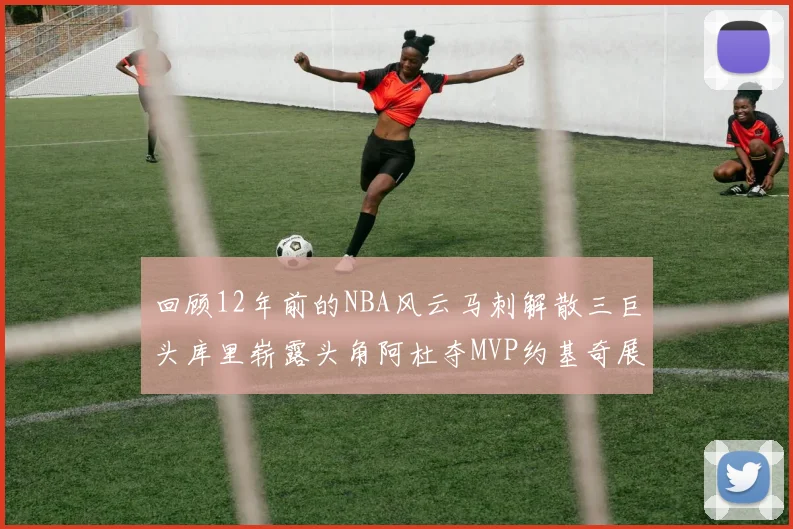 回顾12年前的NBA风云马刺解散三巨头库里崭露头角阿杜夺MVP约基奇展现天赋
