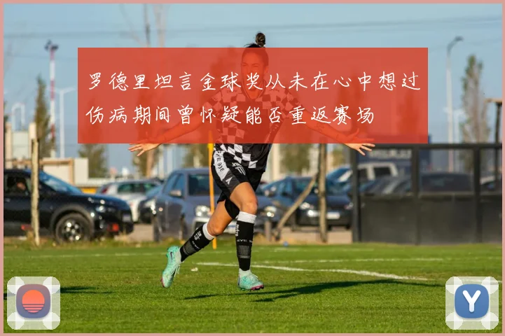 罗德里坦言金球奖从未在心中想过伤病期间曾怀疑能否重返赛场