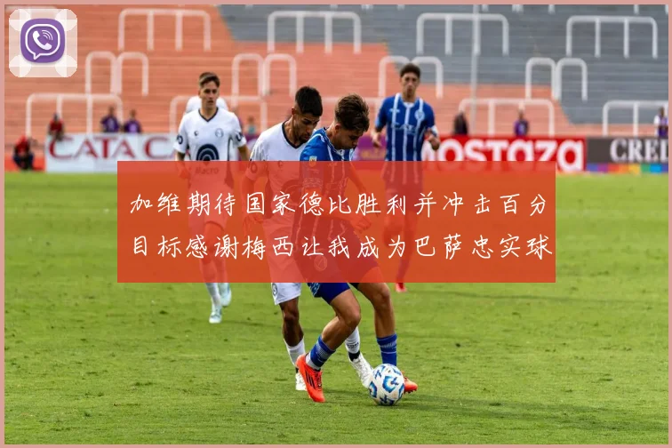 加维期待国家德比胜利并冲击百分目标感谢梅西让我成为巴萨忠实球迷